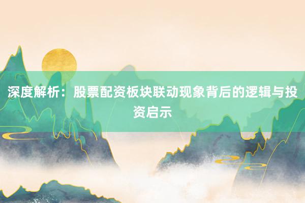 深度解析：股票配资板块联动现象背后的逻辑与投资启示