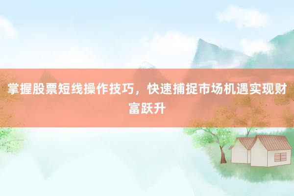 掌握股票短线操作技巧，快速捕捉市场机遇实现财富跃升