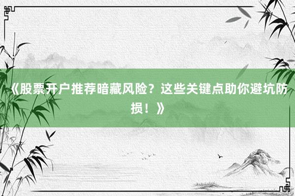 《股票开户推荐暗藏风险?这些关键点助你避坑防损!》