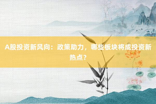A股投资新风向：政策助力，哪些板块将成投资新热点？