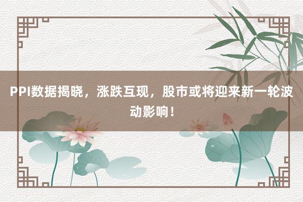 PPI数据揭晓，涨跌互现，股市或将迎来新一轮波动影响！