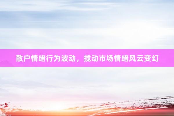 散户情绪行为波动，搅动市场情绪风云变幻