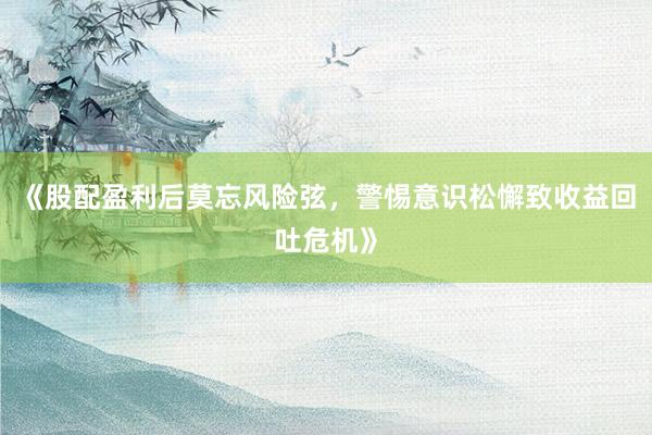 《股配盈利后莫忘风险弦，警惕意识松懈致收益回吐危机》