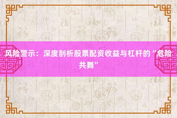 风险警示：深度剖析股票配资收益与杠杆的“危险共舞”