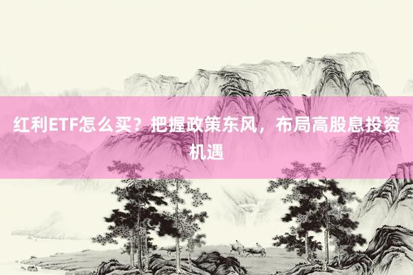 红利ETF怎么买？把握政策东风，布局高股息投资机遇