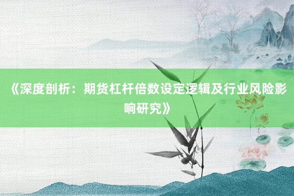 《深度剖析：期货杠杆倍数设定逻辑及行业风险影响研究》