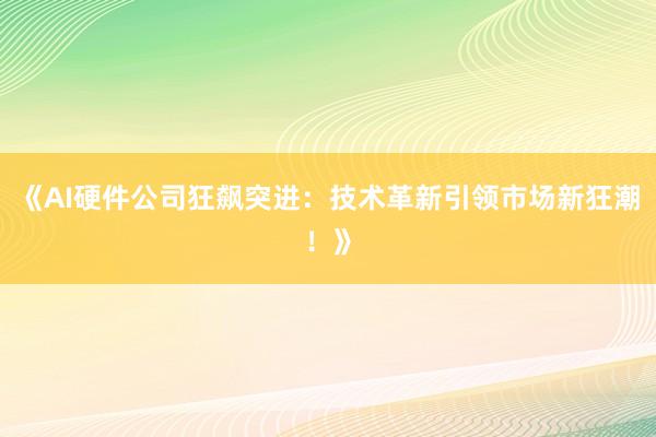 《AI硬件公司狂飙突进：技术革新引领市场新狂潮！》