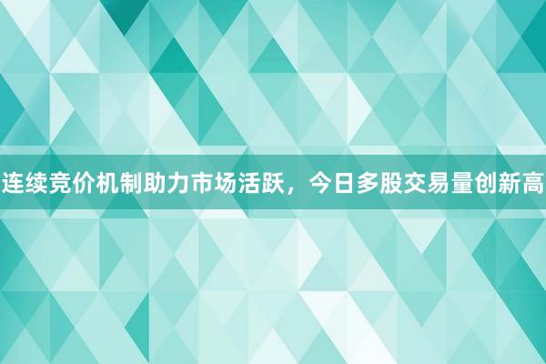 连续竞价机制助力市场活跃，今日多股交易量创新高