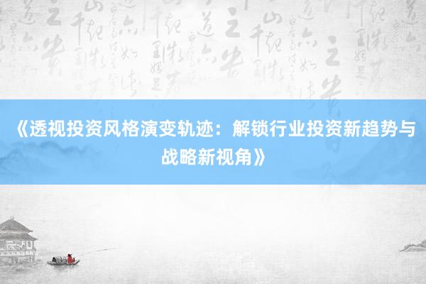《透视投资风格演变轨迹：解锁行业投资新趋势与战略新视角》