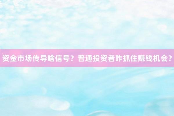 资金市场传导啥信号？普通投资者咋抓住赚钱机会？