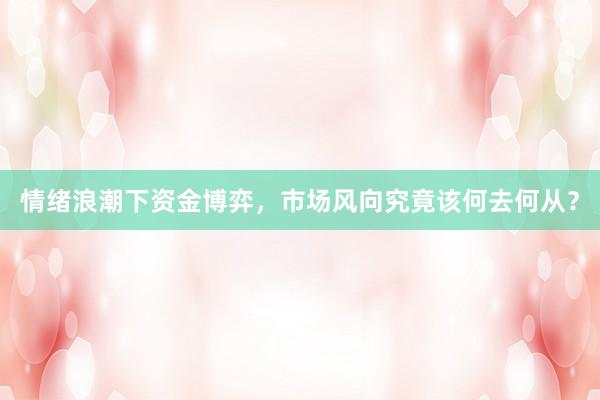 情绪浪潮下资金博弈，市场风向究竟该何去何从？