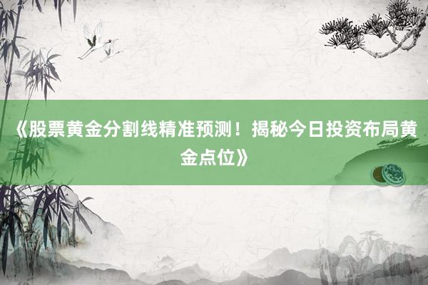 《股票黄金分割线精准预测！揭秘今日投资布局黄金点位》