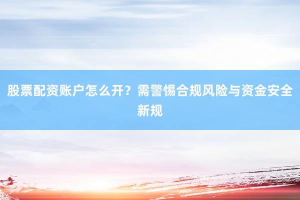 股票配资账户怎么开？需警惕合规风险与资金安全新规