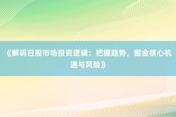 《解码日股市场投资逻辑：把握趋势，掘金核心机遇与风险》