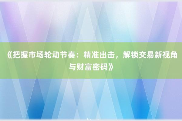 《把握市场轮动节奏：精准出击，解锁交易新视角与财富密码》