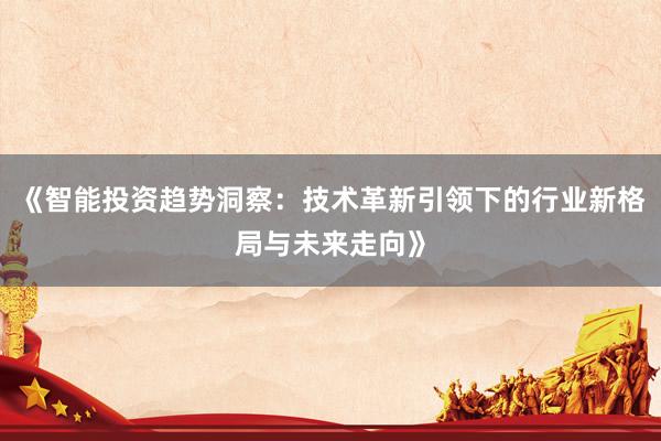 《智能投资趋势洞察：技术革新引领下的行业新格局与未来走向》