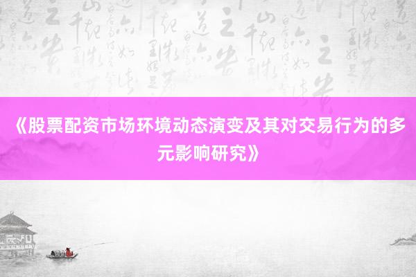 《股票配资市场环境动态演变及其对交易行为的多元影响研究》
