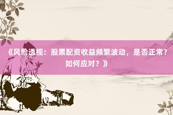 《风险透视：股票配资收益频繁波动，是否正常？如何应对？》