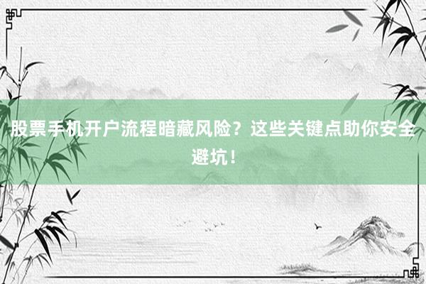 股票手机开户流程暗藏风险？这些关键点助你安全避坑！