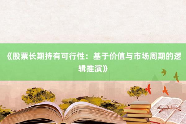 《股票长期持有可行性：基于价值与市场周期的逻辑推演》