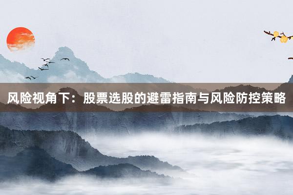 风险视角下：股票选股的避雷指南与风险防控策略