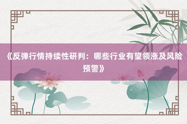 《反弹行情持续性研判:哪些行业有望领涨及风险预警》