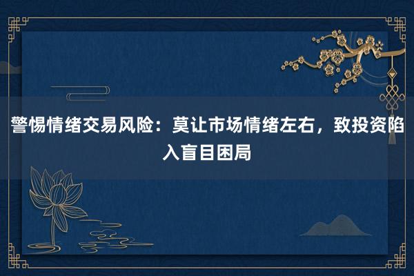 警惕情绪交易风险：莫让市场情绪左右，致投资陷入盲目困局