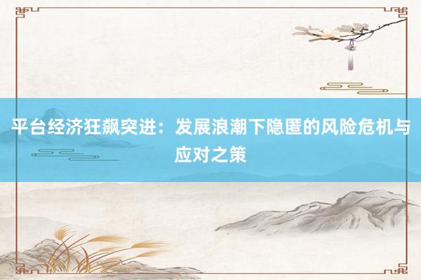 平台经济狂飙突进：发展浪潮下隐匿的风险危机与应对之策