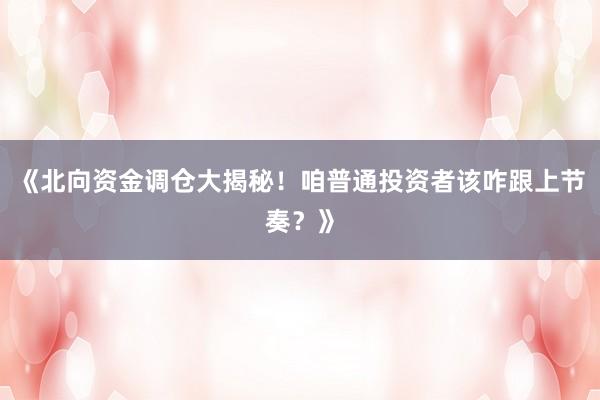 《北向资金调仓大揭秘！咱普通投资者该咋跟上节奏？》