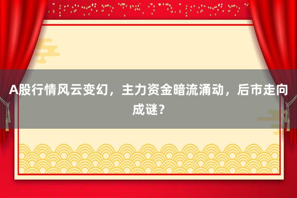 A股行情风云变幻，主力资金暗流涌动，后市走向成谜？