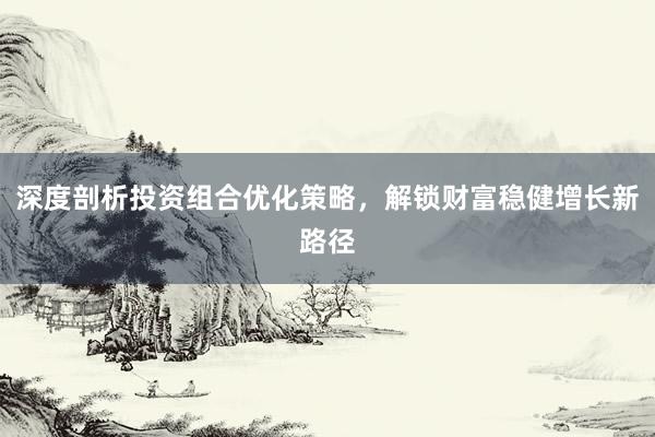 深度剖析投资组合优化策略，解锁财富稳健增长新路径