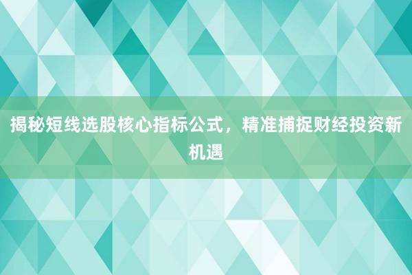揭秘短线选股核心指标公式，精准捕捉财经投资新机遇