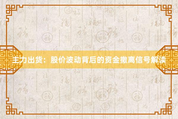 主力出货：股价波动背后的资金撤离信号解读