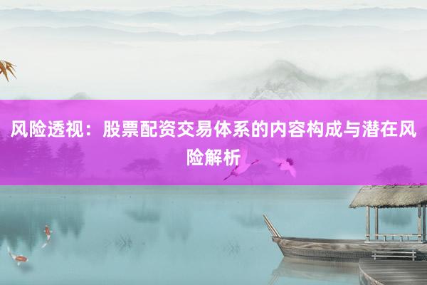 风险透视：股票配资交易体系的内容构成与潜在风险解析
