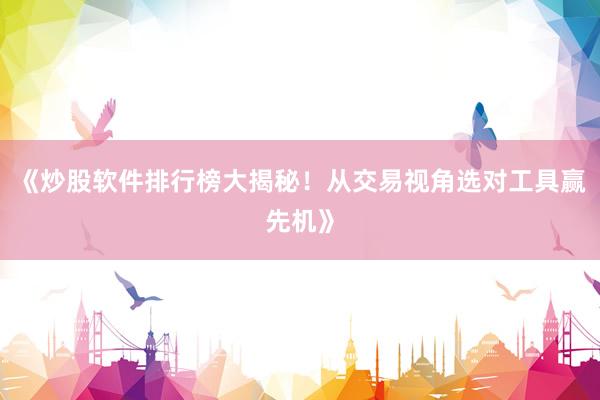 《炒股软件排行榜大揭秘！从交易视角选对工具赢先机》