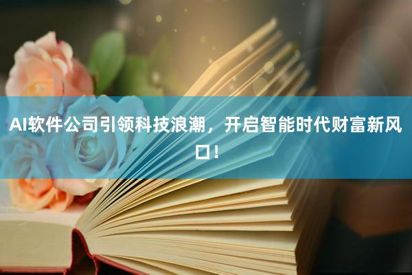 AI软件公司引领科技浪潮，开启智能时代财富新风口！
