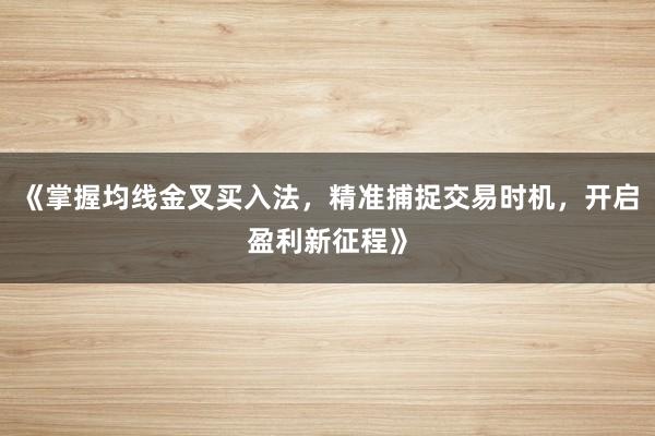 《掌握均线金叉买入法,精准捕捉交易时机,开启盈利新征程》