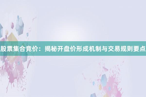 股票集合竞价：揭秘开盘价形成机制与交易规则要点