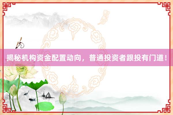 揭秘机构资金配置动向，普通投资者跟投有门道！