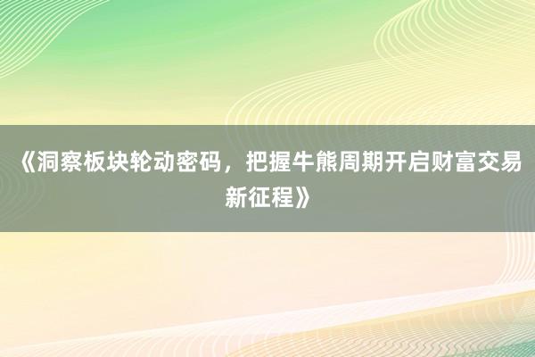 《洞察板块轮动密码，把握牛熊周期开启财富交易新征程》