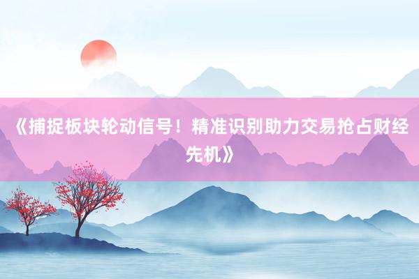 《捕捉板块轮动信号!精准识别助力交易抢占财经先机》