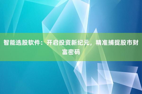 智能选股软件：开启投资新纪元，精准捕捉股市财富密码