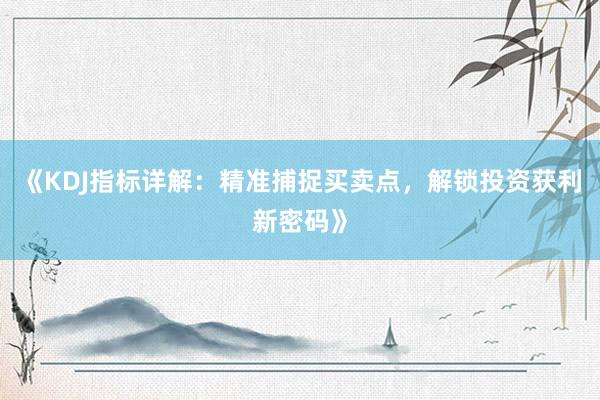 《KDJ指标详解：精准捕捉买卖点，解锁投资获利新密码》