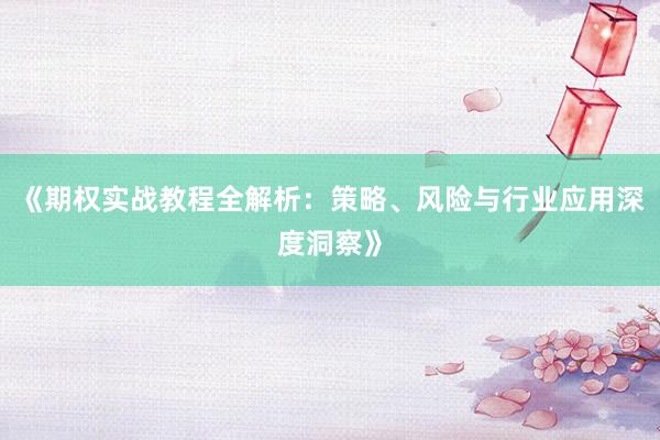 《期权实战教程全解析:策略、风险与行业应用深度洞察》