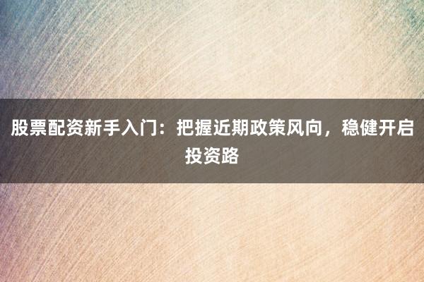 股票配资新手入门：把握近期政策风向，稳健开启投资路
