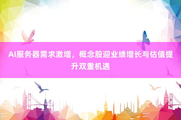 AI服务器需求激增，概念股迎业绩增长与估值提升双重机遇