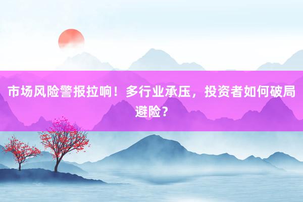 市场风险警报拉响！多行业承压，投资者如何破局避险？