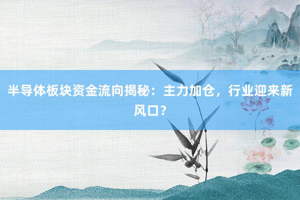半导体板块资金流向揭秘：主力加仓，行业迎来新风口？