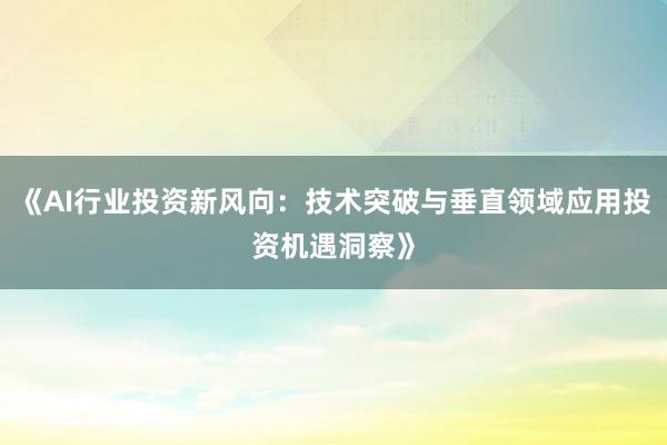 《AI行业投资新风向：技术突破与垂直领域应用投资机遇洞察》