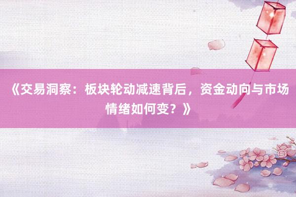 《交易洞察：板块轮动减速背后，资金动向与市场情绪如何变？》